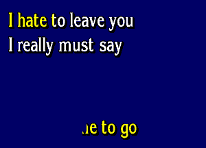 I hate to leave you
I really must say

.ne to go