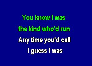 You know I was
the kind who'd run

Any time you'd call

I guess I was