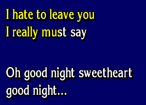 I hate to leave you
I really must say

Oh good night sweetheart
good night...