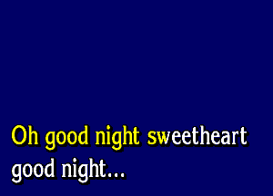 Oh good night sweetheart
good night...