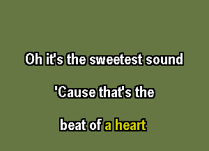 0h ifs the sweetest sound

'Cause thafs the

beat of a heart