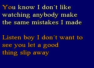 You know I don't like

watching anybody make
the same mistakes I made

Listen boy I don't want to
see you let a good
thing slip away