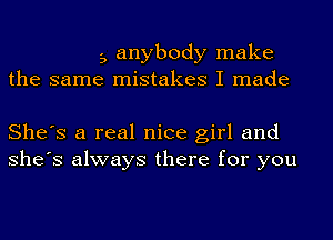 3 anybody make
the same mistakes I made

She's a real nice girl and
She's always there for you