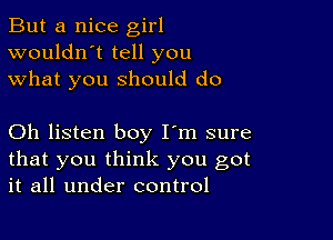 But a nice girl
wouldn't tell you
what you should do

Oh listen boy I'm sure
that you think you got
it all under control