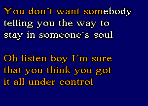 You don't want somebody
telling you the way to
stay in someone's soul

Oh listen boy I'm sure
that you think you got
it all under control