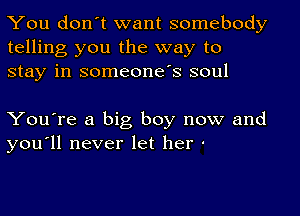 You don't want somebody
telling you the way to
stay in someone's soul

You're a big boy now and
you'll never let her '