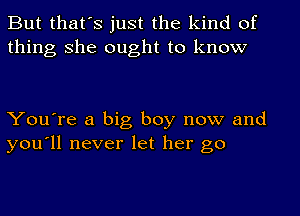 But that's just the kind of
thing she ought to know

You're a big boy now and
you'll never let her go