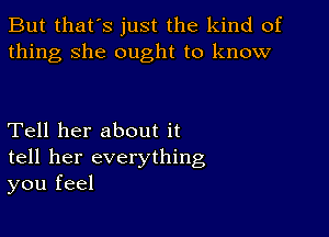 But that's just the kind of
thing she ought to know

Tell her about it
tell her everything
you feel