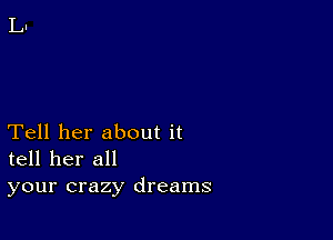 Tell her about it
tell her all
your crazy dreams