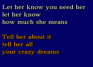 Let her know you need her
let her know

how much she means

Tell her about it
tell her all
your crazy dreams