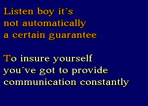 Listen boy it's
not automatically
a certain guarantee

To insure yourself
you've got to provide
communication constantly