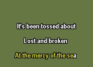 It's been tossed about

Lost and broken

At the mercy of the sea