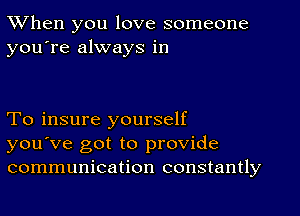 When you love someone
you're always in

To insure yourself
you've got to provide
communication constantly