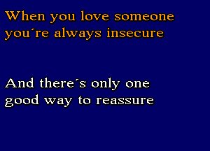 TWhen you love someone
you're always insecure

And there's only one
good way to reassure