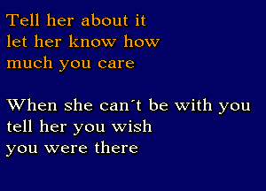 Tell her about it
let her know how
much you care

XVhen she can't be with you
tell her you wish
you were there