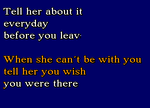 Tell her about it
everyday
before you leav.

XVhen she can't be with you
tell her you wish
you were there