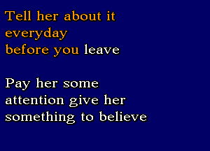 Tell her about it
everyday
before you leave

Pay her some
attention give her
something to believe