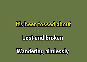 It's been tossed about

Lost and broken

Wandering aimlessly