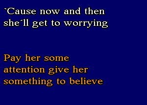 CauSe now and then
she'll get to worrying

Pay her some
attention give her
something to believe