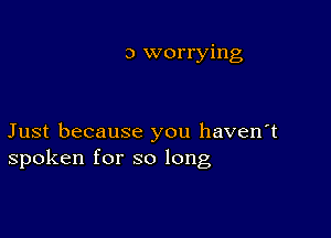 3 worrying

Just because you haven't
spoken for so long