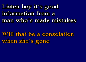 Listen boy it's good
information from a
man who's made mistakes

Will that be a consolation
when She's gone