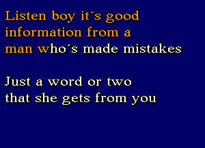 Listen boy it's good
information from a
man who's made mistakes

Just a word or two
that she gets from you