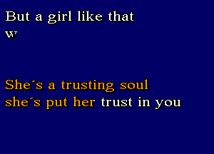 But a girl like that
v?

She's a trusting soul
she's put her trust in you