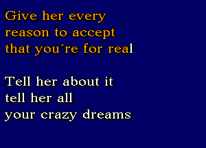 Give her every
reason to accept
that you're for real

Tell her about it
tell her all
your crazy dreams