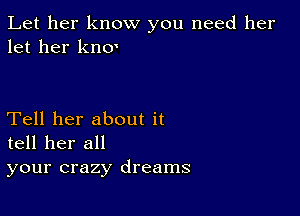 Let her know you need her
let her kno'

Tell her about it
tell her all
your crazy dreams