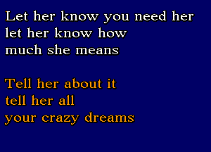 Let her know you need her
let her know how
much she means

Tell her about it
tell her all
your crazy dreams