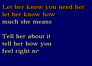 Let her know you need her
let her know how
much she means

Tell her about it
tell her how you
feel right no