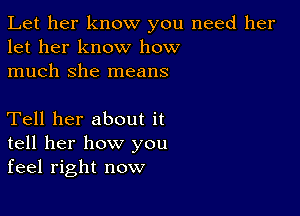 Let her know you need her
let her know how
much she means

Tell her about it
tell her how you
feel right now