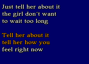 Just tell her about it
the girl don t want
to wait too long

Tell her about it
tell her how you
feel right now