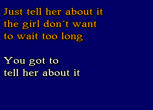 Just tell her about it
the girl don t want
to wait too long

You got to
tell her about it