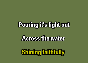 Pouring it's light out

Across the water

Shining faithfully