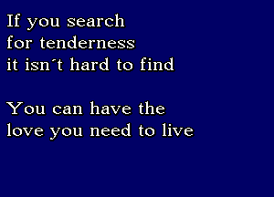 If you search
for tenderness
it isn't hard to find

You can have the
love you need to live