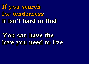 If you search
for tenderness
it isn't hard to find

You can have the
love you need to live