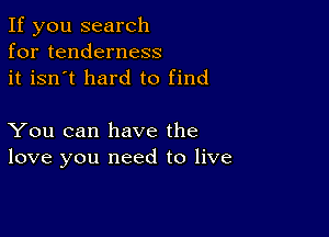 If you search
for tenderness
it isn't hard to find

You can have the
love you need to live