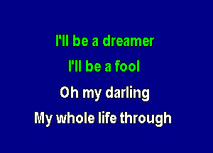 I'll be a dreamer
I'll be a fool

Oh my darling

My whole life through