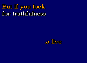 But if you look
for truthfulness