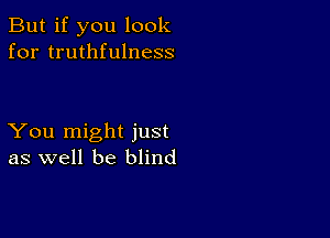 But if you look
for truthfulness

You might just
as well be blind