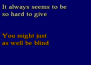 It always seems to be
so hard to give

You might just
as well be blind