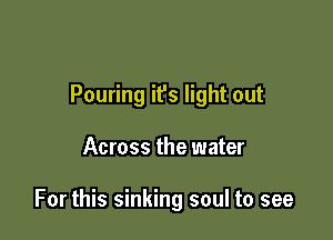 Pouring it's light out

Across the water

For this sinking soul to see