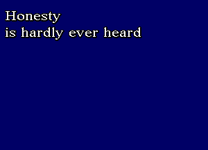 Honesty
is hardly ever heard