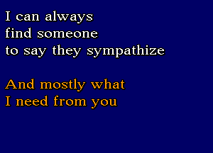 I can always
find someone
to say they sympathize

And mostly what
I need from you