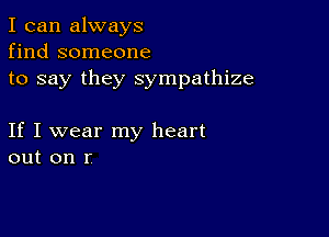 I can always
find someone
to say they sympathize

If I wear my heart
out on r