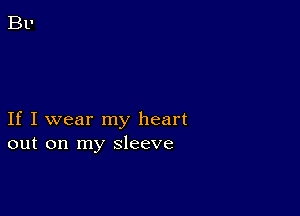 If I wear my heart
out on my sleeve