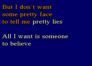 But I don't want
some pretty face
to tell me pretty lies

All I want is someone
to believe