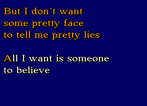 But I don't want
some pretty face
to tell me pretty lies

All I want is someone
to believe