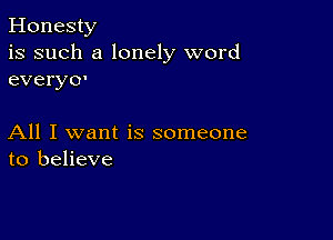 Honesty
is such a lonely word
everyo'

All I want is someone
to believe